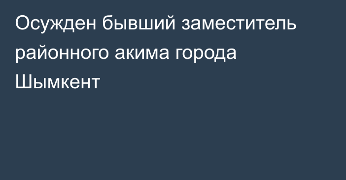 Осужден бывший заместитель районного акима города Шымкент