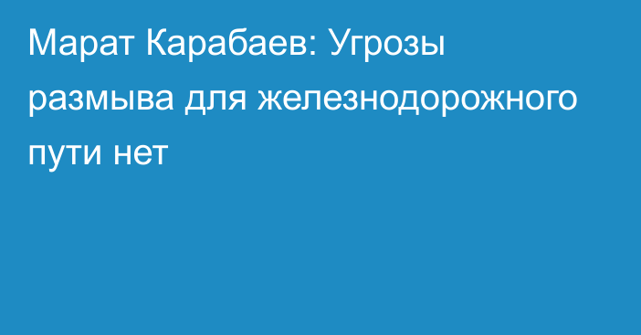 Марат Карабаев: Угрозы размыва для железнодорожного пути нет