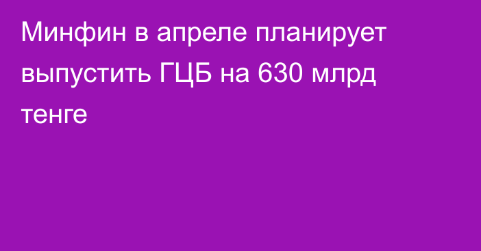 Минфин в апреле планирует выпустить ГЦБ на 630 млрд тенге