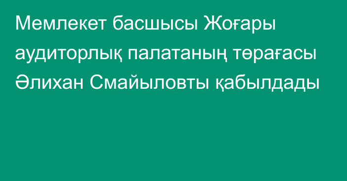 Мемлекет басшысы Жоғары аудиторлық палатаның төрағасы Әлихан Смайыловты қабылдады