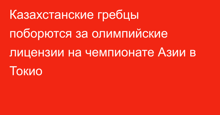 Казахстанские гребцы поборются за олимпийские лицензии на чемпионате Азии в Токио