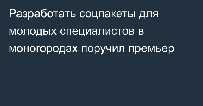 Разработать соцпакеты для молодых специалистов в моногородах поручил  премьер