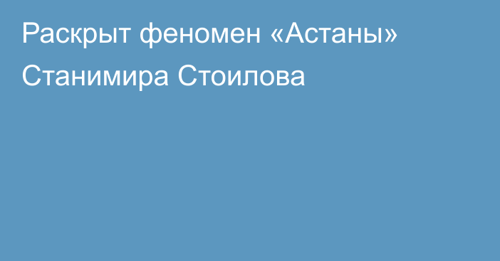 Раскрыт феномен «Астаны» Станимира Стоилова