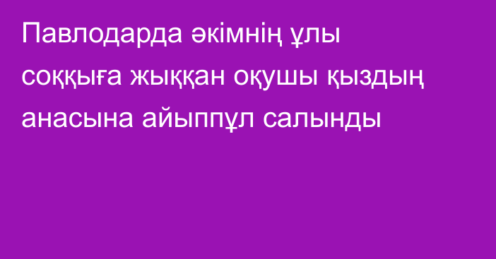 Павлодарда әкімнің ұлы соққыға жыққан оқушы қыздың анасына айыппұл салынды