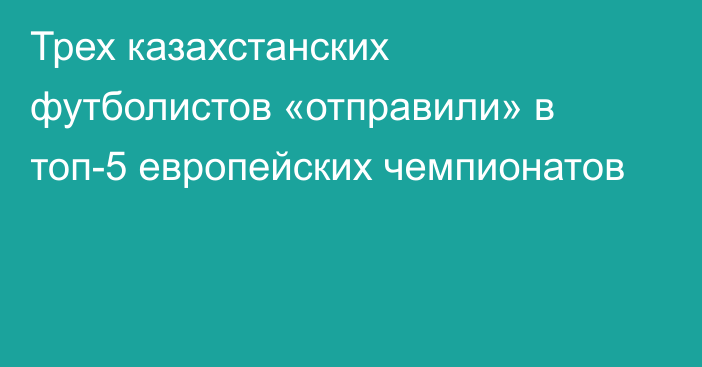 Трех казахстанских футболистов «отправили» в топ-5 европейских чемпионатов