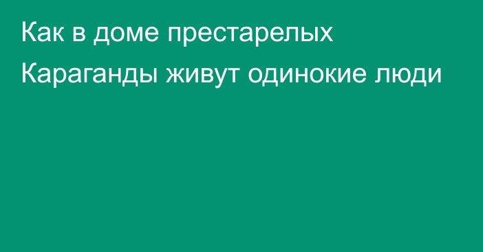 Как в доме престарелых Караганды живут одинокие люди