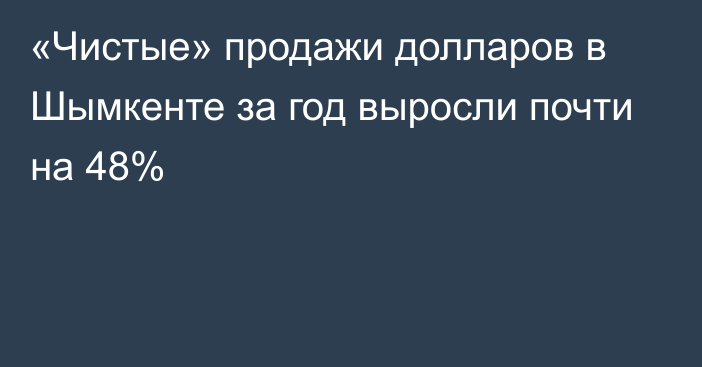 «Чистые» продажи долларов в Шымкенте за год выросли почти на 48%