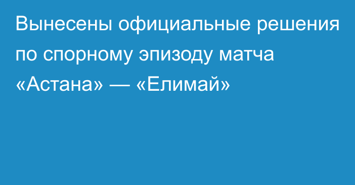 Вынесены официальные решения по спорному эпизоду матча «Астана» — «Елимай»