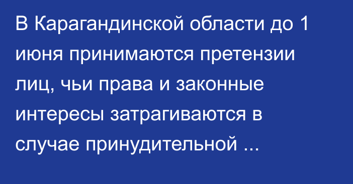 В Карагандинской области до 1 июня принимаются претензии лиц, чьи права и законные интересы затрагиваются в случае принудительной ликвидации