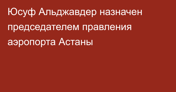 Юсуф Альджавдер назначен председателем правления аэропорта Астаны