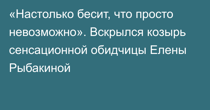 «Настолько бесит, что просто невозможно». Вскрылся козырь сенсационной обидчицы Елены Рыбакиной