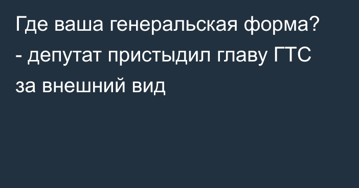 Где ваша генеральская форма? - депутат пристыдил главу ГТС за внешний вид