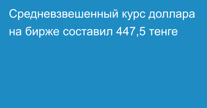 Средневзвешенный курс доллара на бирже составил 447,5 тенге