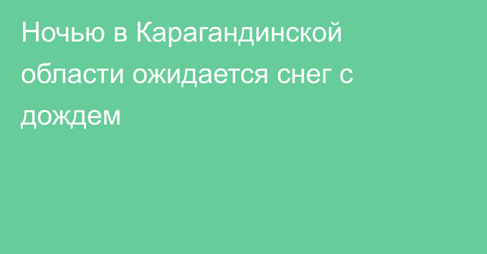 Ночью в Карагандинской области ожидается снег с дождем