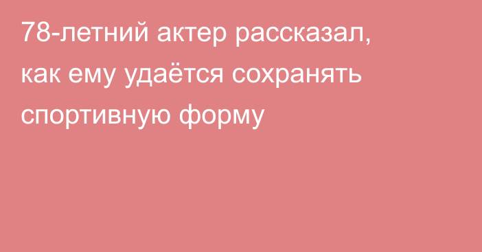 78-летний актер рассказал, как ему удаётся сохранять спортивную форму