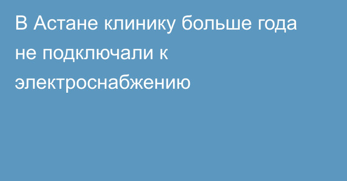 В Астане клинику больше года не подключали к электроснабжению