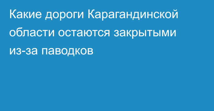 Какие дороги Карагандинской области остаются закрытыми из-за паводков