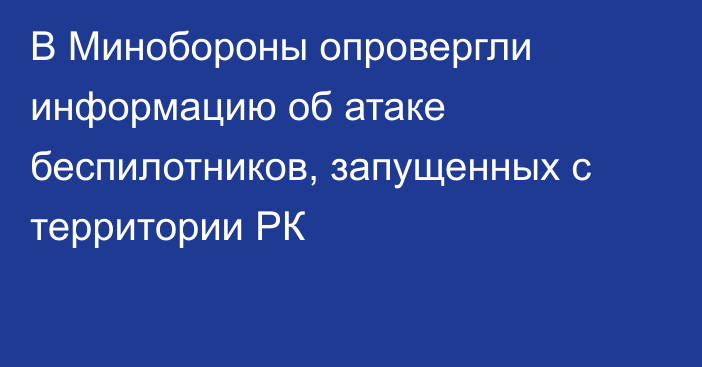 В Минобороны опровергли информацию об атаке беспилотников, запущенных с территории РК