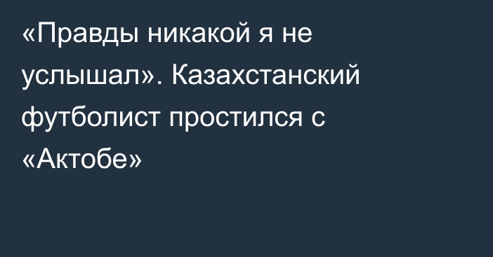 «Правды никакой я не услышал». Казахстанский футболист простился с «Актобе»