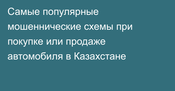 Самые популярные мошеннические схемы при покупке или продаже автомобиля в Казахстане