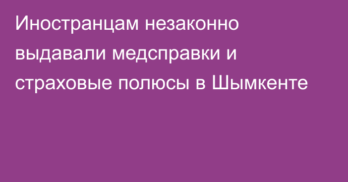 Иностранцам незаконно выдавали медсправки и страховые полюсы в Шымкенте