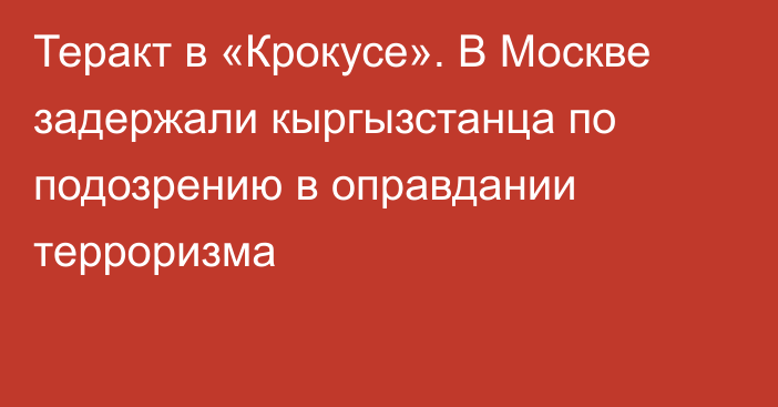 Теракт в «Крокусе». В Москве задержали кыргызстанца по подозрению в оправдании терроризма