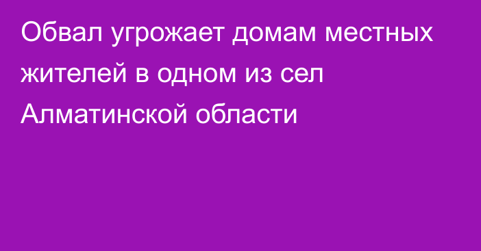 Обвал угрожает домам местных жителей в одном из сел Алматинской области