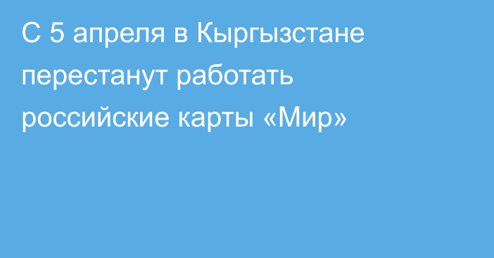 С 5 апреля в Кыргызстане перестанут работать российские карты «Мир»