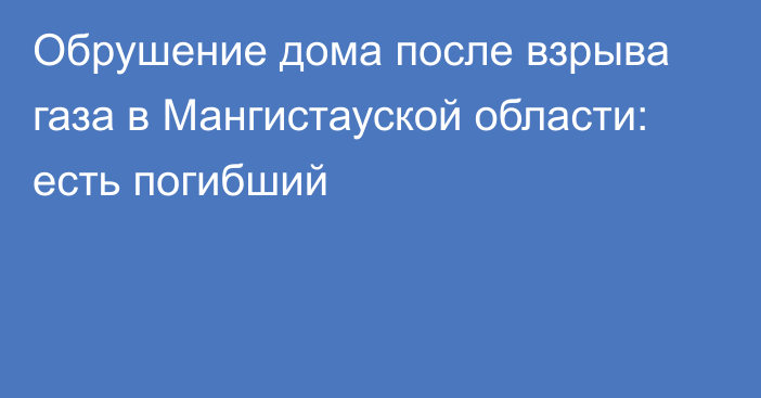 Обрушение дома после взрыва газа в Мангистауской области: есть погибший