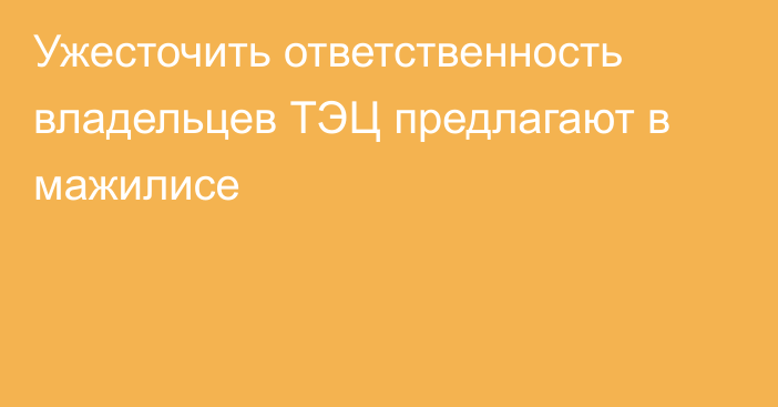 Ужесточить ответственность владельцев ТЭЦ предлагают в мажилисе