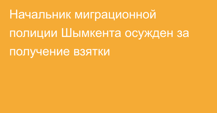 Начальник миграционной полиции Шымкента осужден за получение взятки