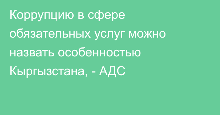 Коррупцию в сфере обязательных услуг можно назвать особенностью Кыргызстана, - АДС