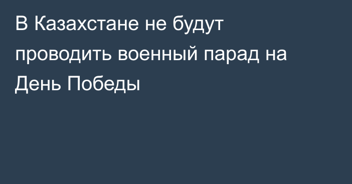 В Казахстане не будут проводить военный парад на День Победы