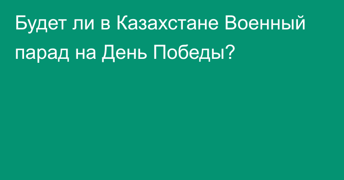 Будет ли в Казахстане Военный парад на День Победы?