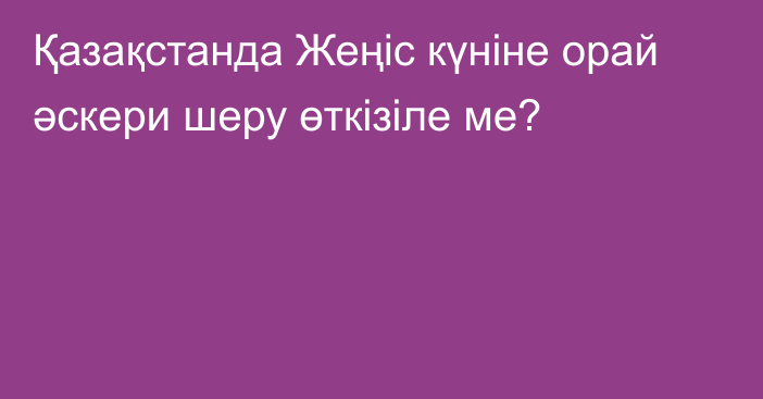 Қазақстанда Жеңіс күніне орай әскери шеру өткізіле ме?