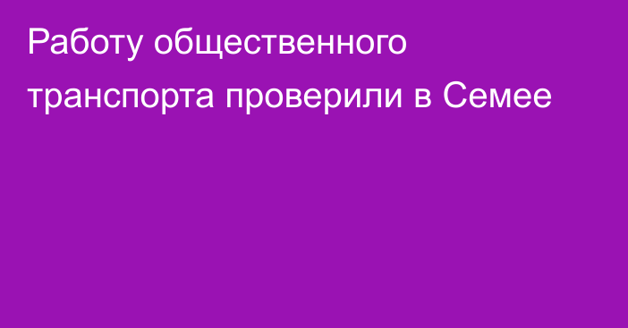 Работу общественного транспорта проверили в Семее