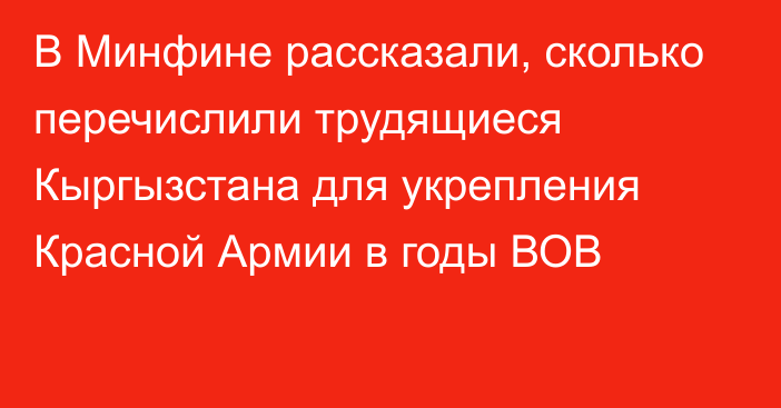 В Минфине рассказали, сколько перечислили трудящиеся Кыргызстана для укрепления  Красной Армии в годы ВОВ