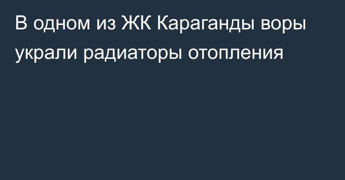 В одном из ЖК Караганды воры украли радиаторы отопления