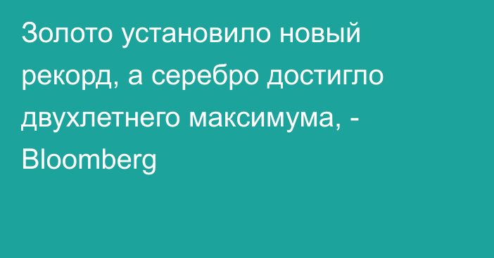 Золото установило новый рекорд, а серебро достигло двухлетнего максимума, - Bloomberg