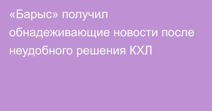 «Барыс» получил обнадеживающие новости после неудобного решения КХЛ