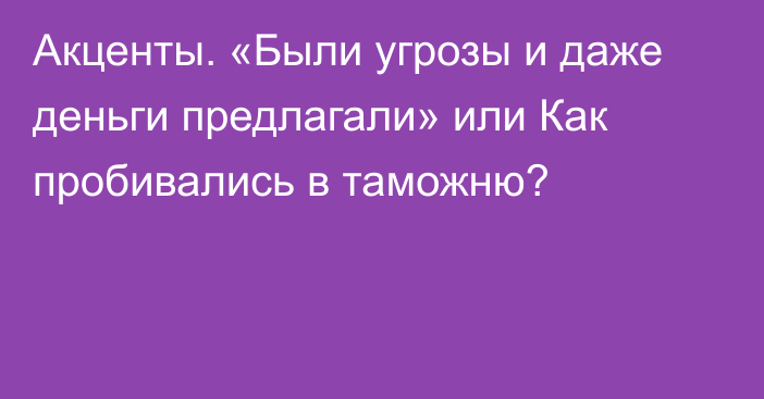 Акценты. «Были угрозы и даже деньги предлагали» или Как пробивались в таможню?