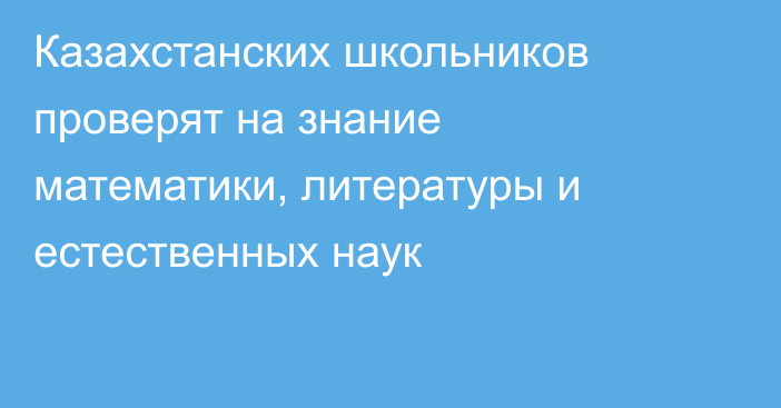 Казахстанских школьников проверят на знание математики, литературы и естественных наук