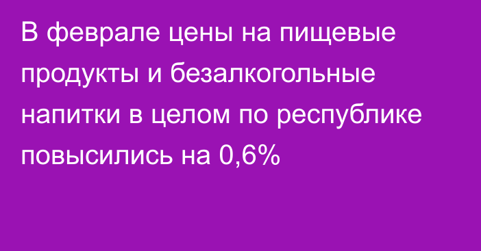 В феврале цены на пищевые продукты и безалкогольные напитки в целом по республике повысились на 0,6%