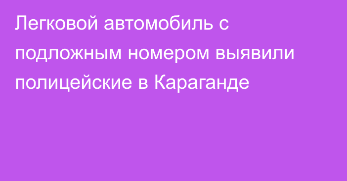 Легковой автомобиль с подложным номером выявили полицейские в Караганде