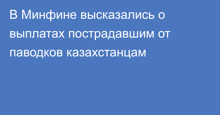 В Минфине высказались о выплатах пострадавшим от паводков казахстанцам