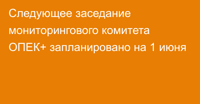 Следующее заседание мониторингового комитета ОПЕК+ запланировано на 1 июня