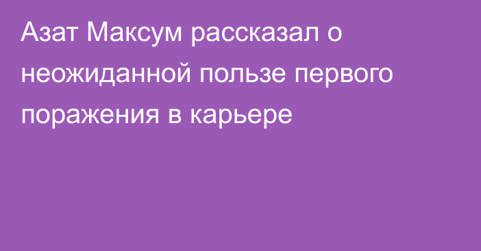 Азат Максум рассказал о неожиданной пользе первого поражения в карьере