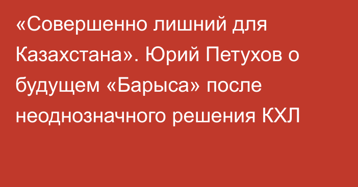 «Совершенно лишний для Казахстана». Юрий Петухов о будущем «Барыса» после неоднозначного решения КХЛ