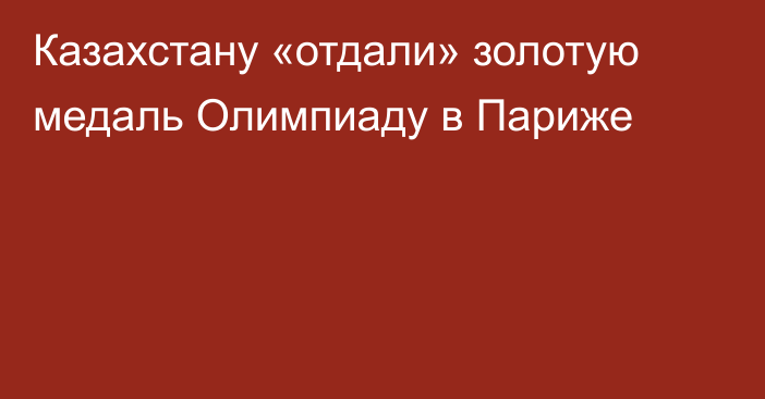 Казахстану «отдали» золотую медаль Олимпиаду в Париже