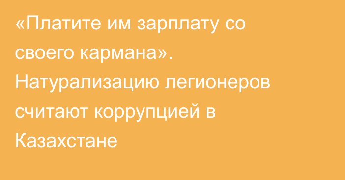 «Платите им зарплату со своего кармана». Натурализацию легионеров считают коррупцией в Казахстане